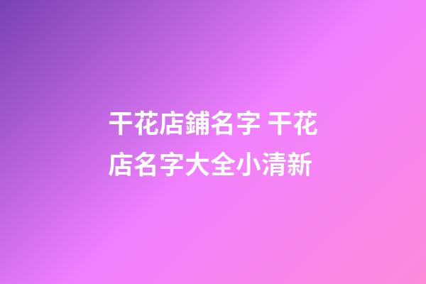干花店鋪名字 干花店名字大全小清新-第1張-店鋪起名-玄機(jī)派